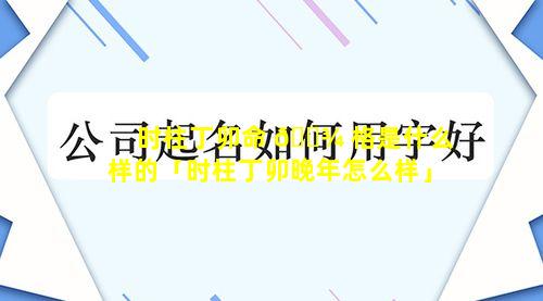 时柱丁卯命 🌾 格是什么样的「时柱丁卯晚年怎么样」